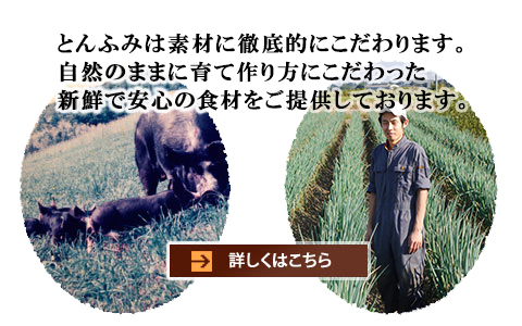 とんふみは素材に徹底的にこだわります。自然のままに育て作り方にこだわった新鮮で安心の食材をご提供しております。